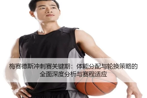 梅赛德斯冲刺赛关键期：体能分配与轮换策略的全面深度分析与赛程适应